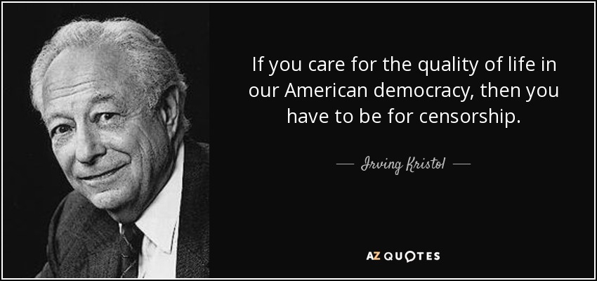 If you care for the quality of life in our American democracy, then you have to be for censorship. - Irving Kristol