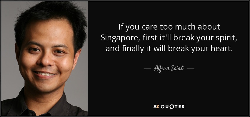 If you care too much about Singapore, first it'll break your spirit, and finally it will break your heart. - Alfian Sa'at