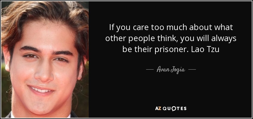 If you care too much about what other people think, you will always be their prisoner. Lao Tzu - Avan Jogia