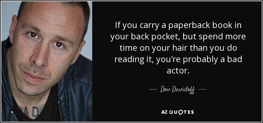 If you carry a paperback book in your back pocket, but spend more time on your hair than you do reading it, you're probably a bad actor. - Dov Davidoff