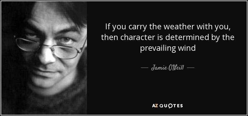 If you carry the weather with you, then character is determined by the prevailing wind - Jamie O'Neill