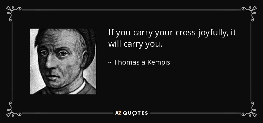 If you carry your cross joyfully, it will carry you. - Thomas a Kempis