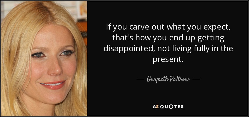 If you carve out what you expect, that's how you end up getting disappointed, not living fully in the present. - Gwyneth Paltrow