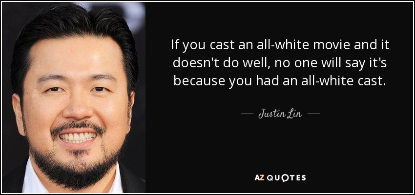If you cast an all-white movie and it doesn't do well, no one will say it's because you had an all-white cast. - Justin Lin