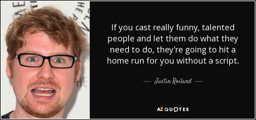 If you cast really funny, talented people and let them do what they need to do, they're going to hit a home run for you without a script. - Justin Roiland