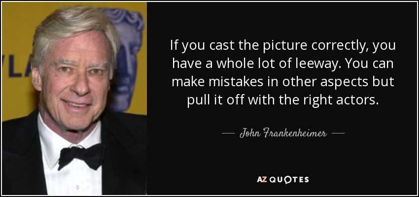 If you cast the picture correctly, you have a whole lot of leeway. You can make mistakes in other aspects but pull it off with the right actors. - John Frankenheimer