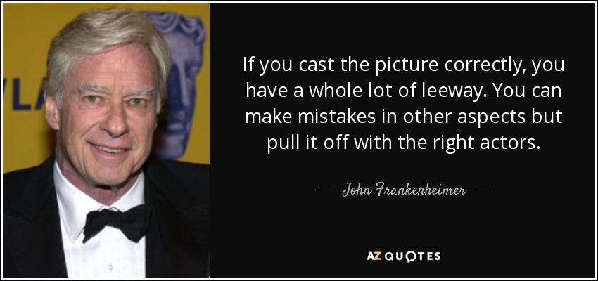 If you cast the picture correctly, you have a whole lot of leeway. You can make mistakes in other aspects but pull it off with the right actors. - John Frankenheimer