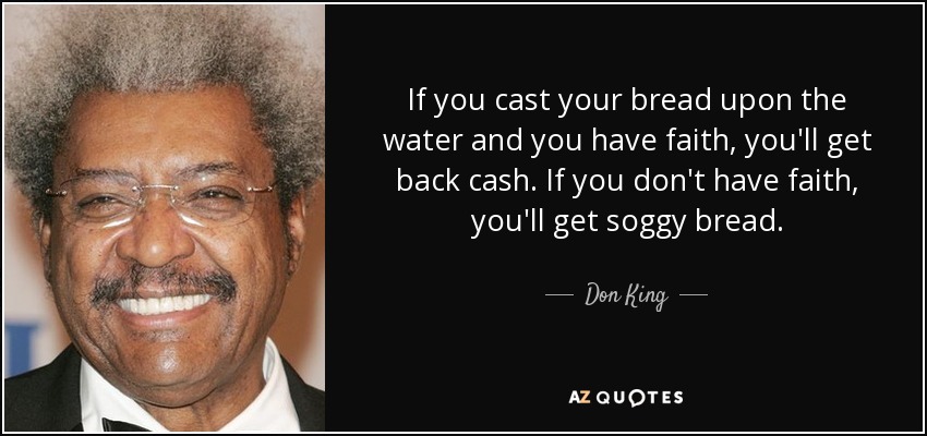 If you cast your bread upon the water and you have faith, you'll get back cash. If you don't have faith, you'll get soggy bread. - Don King