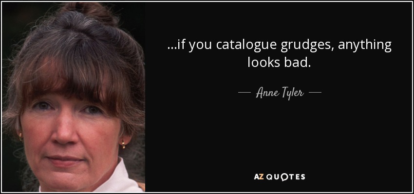 ...if you catalogue grudges, anything looks bad. - Anne Tyler