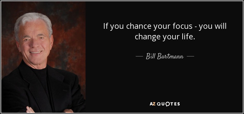 If you chance your focus - you will change your life. - Bill Bartmann