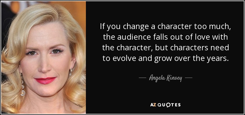 If you change a character too much, the audience falls out of love with the character, but characters need to evolve and grow over the years. - Angela Kinsey