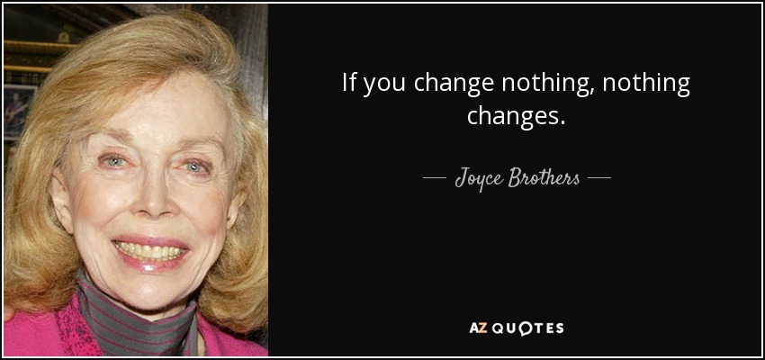 If you change nothing, nothing changes. - Joyce Brothers