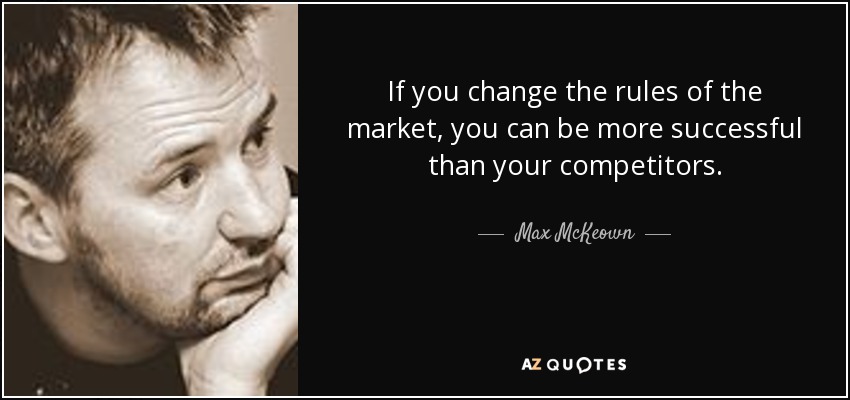 If you change the rules of the market, you can be more successful than your competitors. - Max McKeown