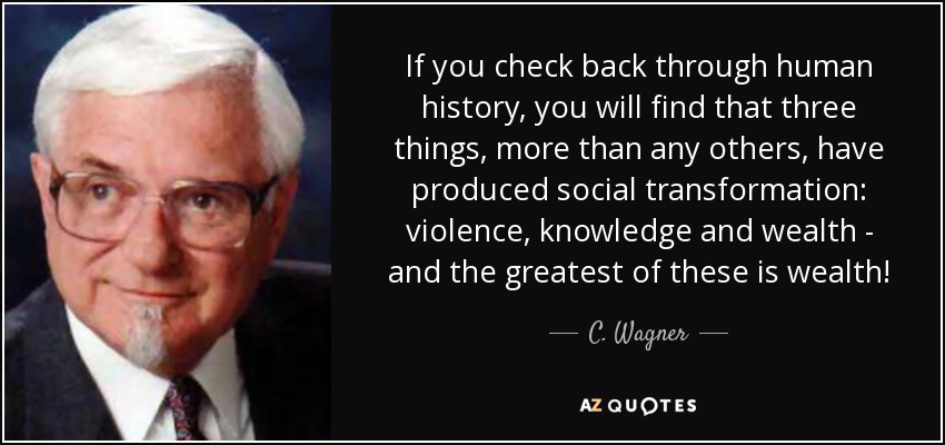 If you check back through human history, you will find that three things, more than any others, have produced social transformation: violence, knowledge and wealth - and the greatest of these is wealth! - C. Wagner