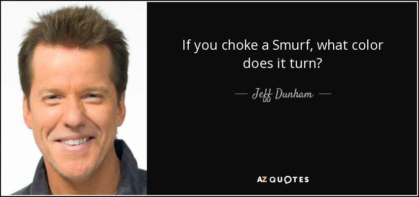 If you choke a Smurf, what color does it turn? - Jeff Dunham
