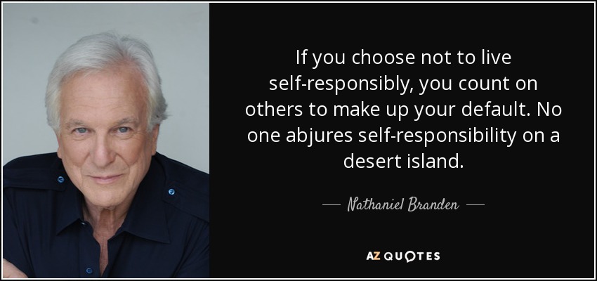 If you choose not to live self-responsibly, you count on others to make up your default. No one abjures self-responsibility on a desert island. - Nathaniel Branden