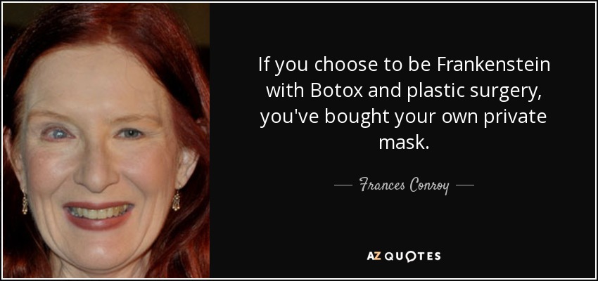If you choose to be Frankenstein with Botox and plastic surgery, you've bought your own private mask. - Frances Conroy