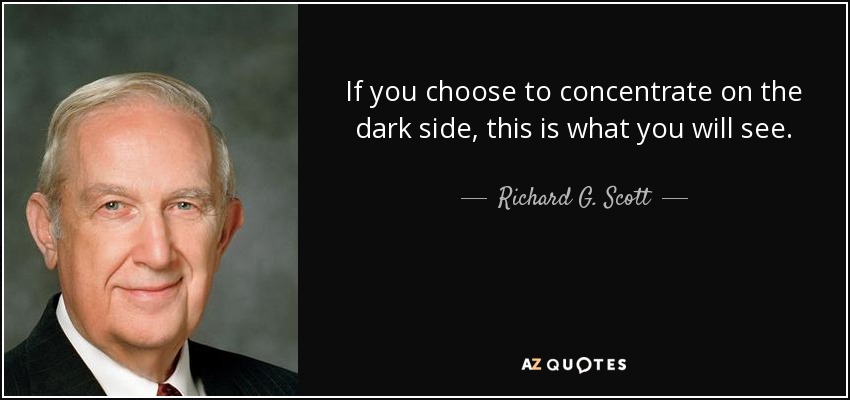 If you choose to concentrate on the dark side, this is what you will see. - Richard G. Scott
