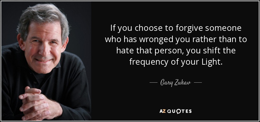 If you choose to forgive someone who has wronged you rather than to hate that person, you shift the frequency of your Light. - Gary Zukav