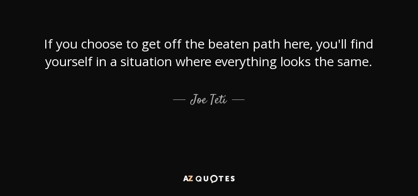 If you choose to get off the beaten path here, you'll find yourself in a situation where everything looks the same. - Joe Teti