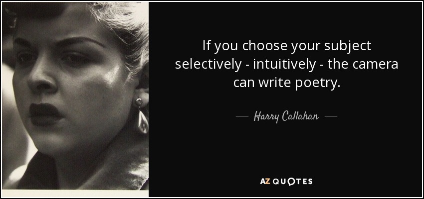 If you choose your subject selectively - intuitively - the camera can write poetry. - Harry Callahan