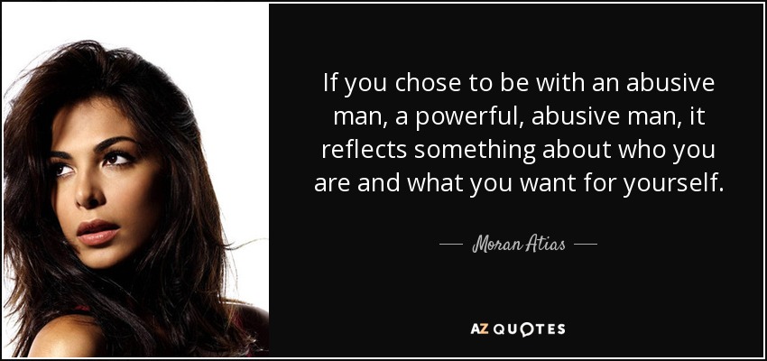 If you chose to be with an abusive man, a powerful, abusive man, it reflects something about who you are and what you want for yourself. - Moran Atias