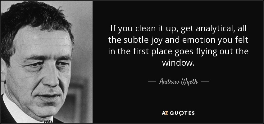 If you clean it up, get analytical, all the subtle joy and emotion you felt in the first place goes flying out the window. - Andrew Wyeth