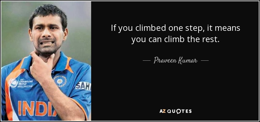 If you climbed one step, it means you can climb the rest. - Praveen Kumar