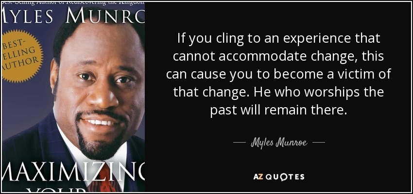 If you cling to an experience that cannot accommodate change, this can cause you to become a victim of that change. He who worships the past will remain there. - Myles Munroe