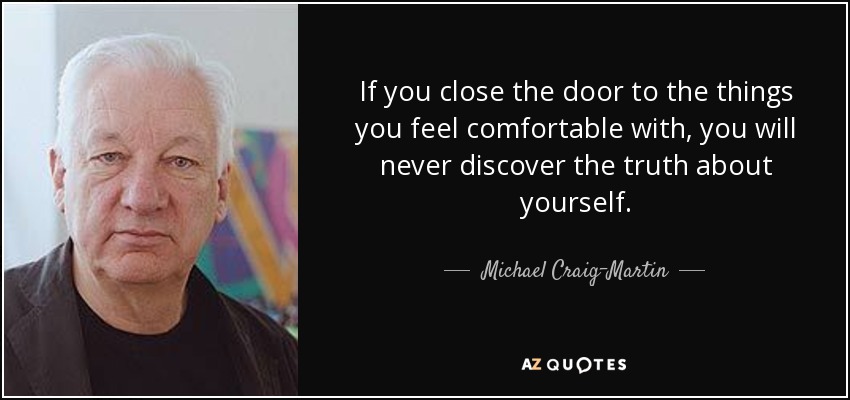 If you close the door to the things you feel comfortable with, you will never discover the truth about yourself. - Michael Craig-Martin