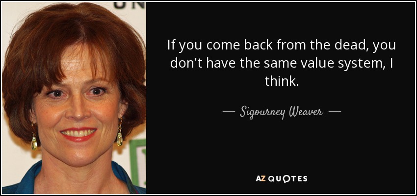 If you come back from the dead, you don't have the same value system, I think. - Sigourney Weaver