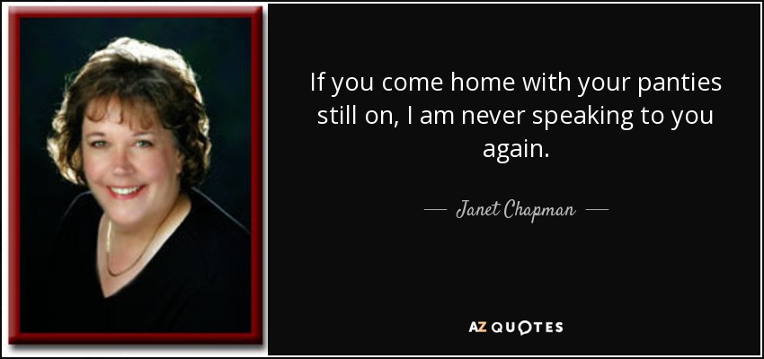 If you come home with your panties still on, I am never speaking to you again. - Janet Chapman