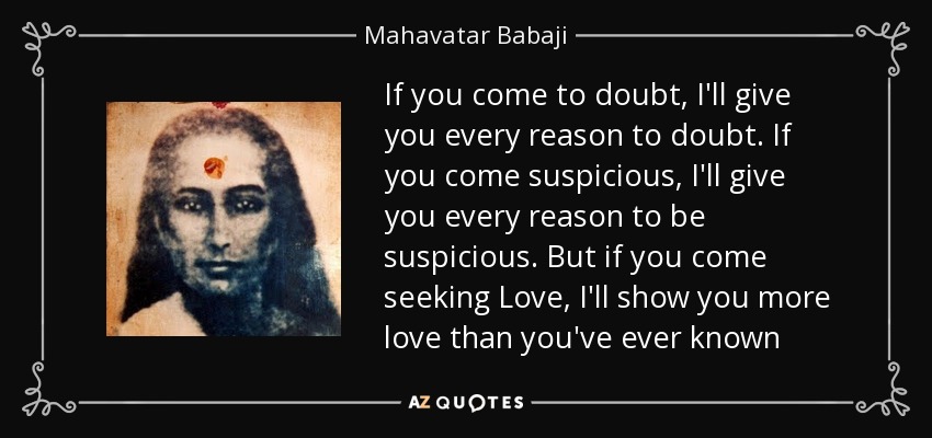 If you come to doubt, I'll give you every reason to doubt. If you come suspicious, I'll give you every reason to be suspicious. But if you come seeking Love, I'll show you more love than you've ever known - Mahavatar Babaji