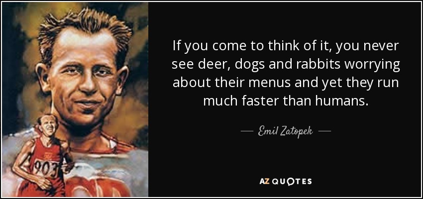 If you come to think of it, you never see deer, dogs and rabbits worrying about their menus and yet they run much faster than humans. - Emil Zatopek