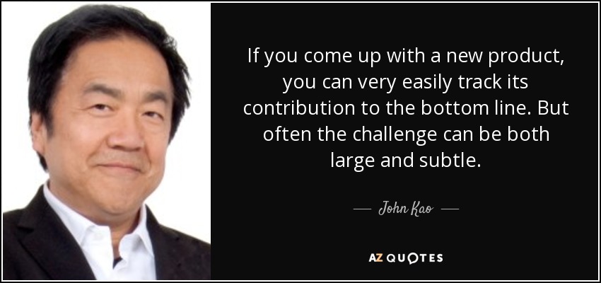 If you come up with a new product, you can very easily track its contribution to the bottom line. But often the challenge can be both large and subtle. - John Kao