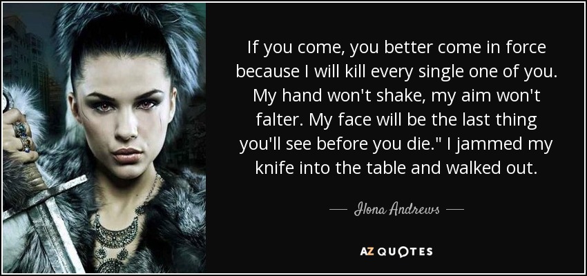If you come, you better come in force because I will kill every single one of you. My hand won't shake, my aim won't falter. My face will be the last thing you'll see before you die.