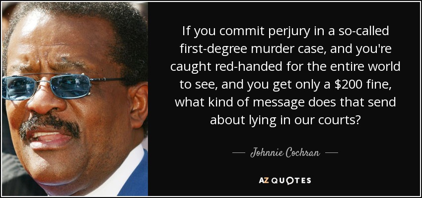 If you commit perjury in a so-called first-degree murder case, and you're caught red-handed for the entire world to see, and you get only a $200 fine, what kind of message does that send about lying in our courts? - Johnnie Cochran