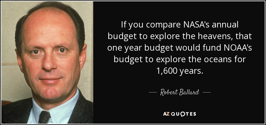 If you compare NASA's annual budget to explore the heavens, that one year budget would fund NOAA's budget to explore the oceans for 1,600 years. - Robert Ballard