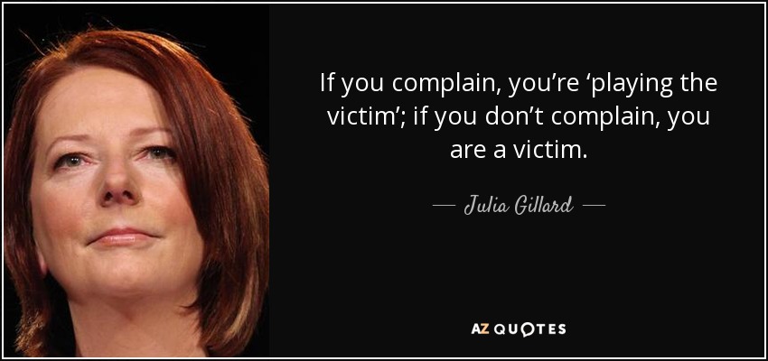 If you complain, you’re ‘playing the victim’; if you don’t complain, you are a victim. - Julia Gillard