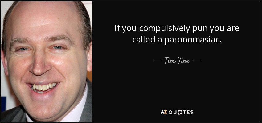 If you compulsively pun you are called a paronomasiac. - Tim Vine