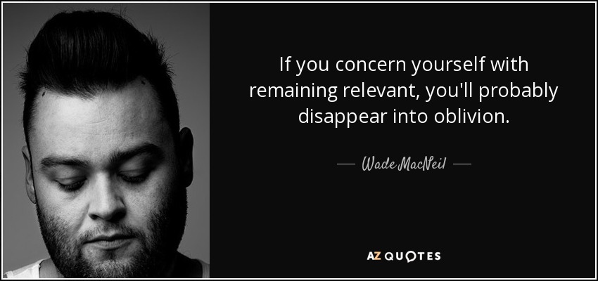 If you concern yourself with remaining relevant, you'll probably disappear into oblivion. - Wade MacNeil