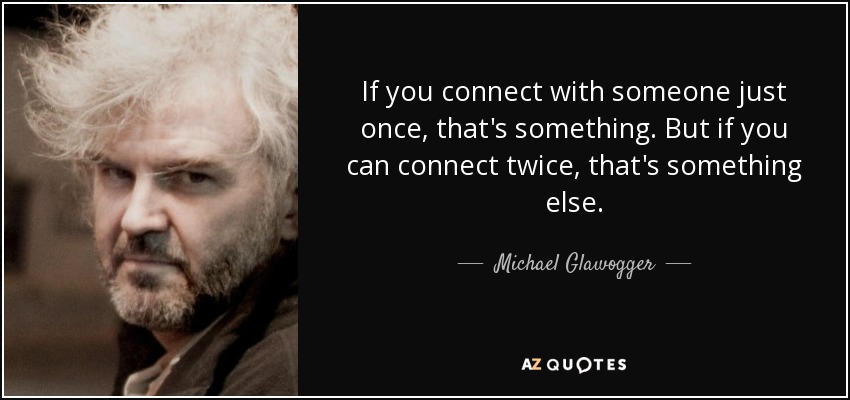 If you connect with someone just once, that's something. But if you can connect twice, that's something else. - Michael Glawogger