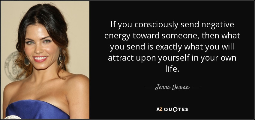 If you consciously send negative energy toward someone, then what you send is exactly what you will attract upon yourself in your own life. - Jenna Dewan