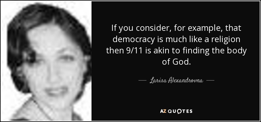 If you consider, for example, that democracy is much like a religion then 9/11 is akin to finding the body of God. - Larisa Alexandrovna