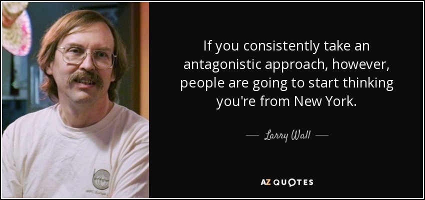 If you consistently take an antagonistic approach, however, people are going to start thinking you're from New York. - Larry Wall