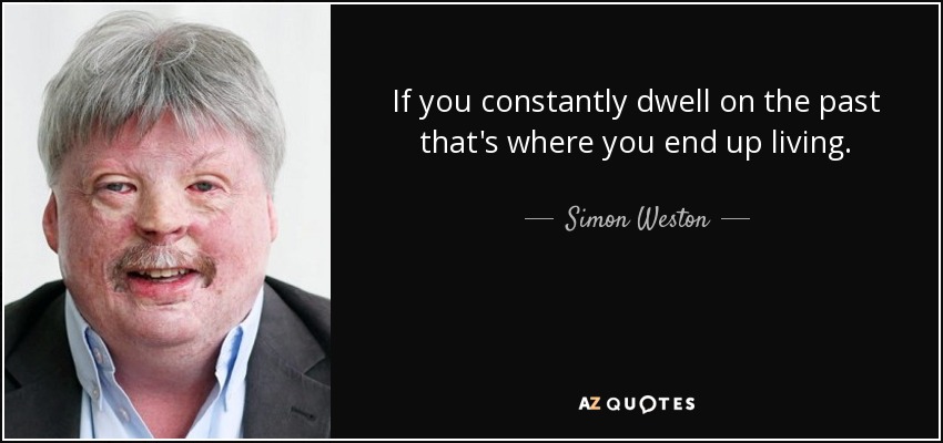 If you constantly dwell on the past that's where you end up living. - Simon Weston