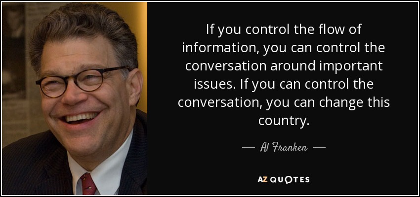 If you control the flow of information, you can control the conversation around important issues. If you can control the conversation, you can change this country. - Al Franken