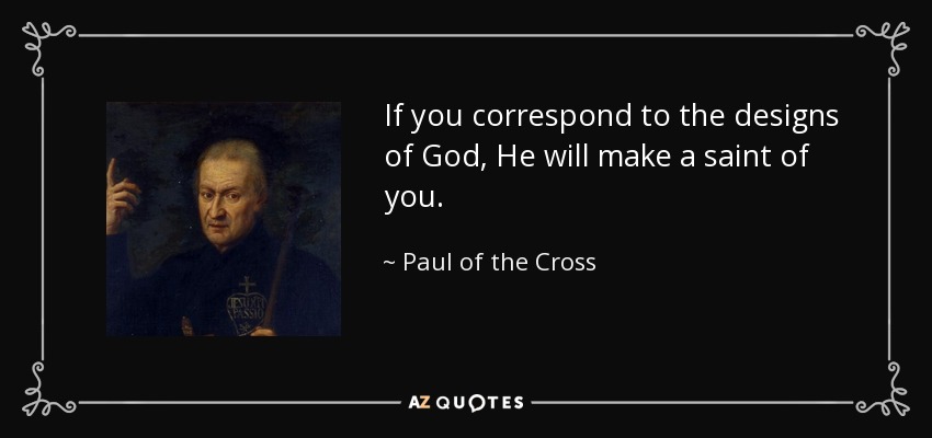 If you correspond to the designs of God, He will make a saint of you. - Paul of the Cross