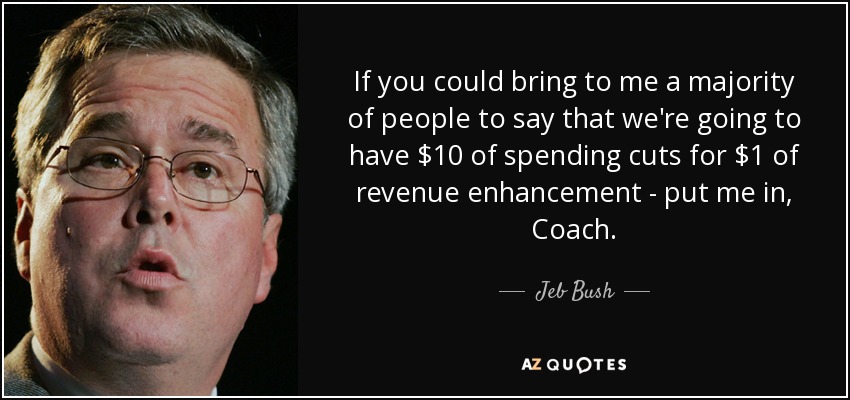 If you could bring to me a majority of people to say that we're going to have $10 of spending cuts for $1 of revenue enhancement - put me in, Coach. - Jeb Bush