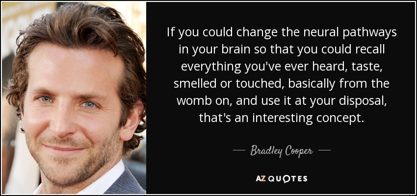 If you could change the neural pathways in your brain so that you could recall everything you've ever heard, taste, smelled or touched, basically from the womb on, and use it at your disposal, that's an interesting concept. - Bradley Cooper